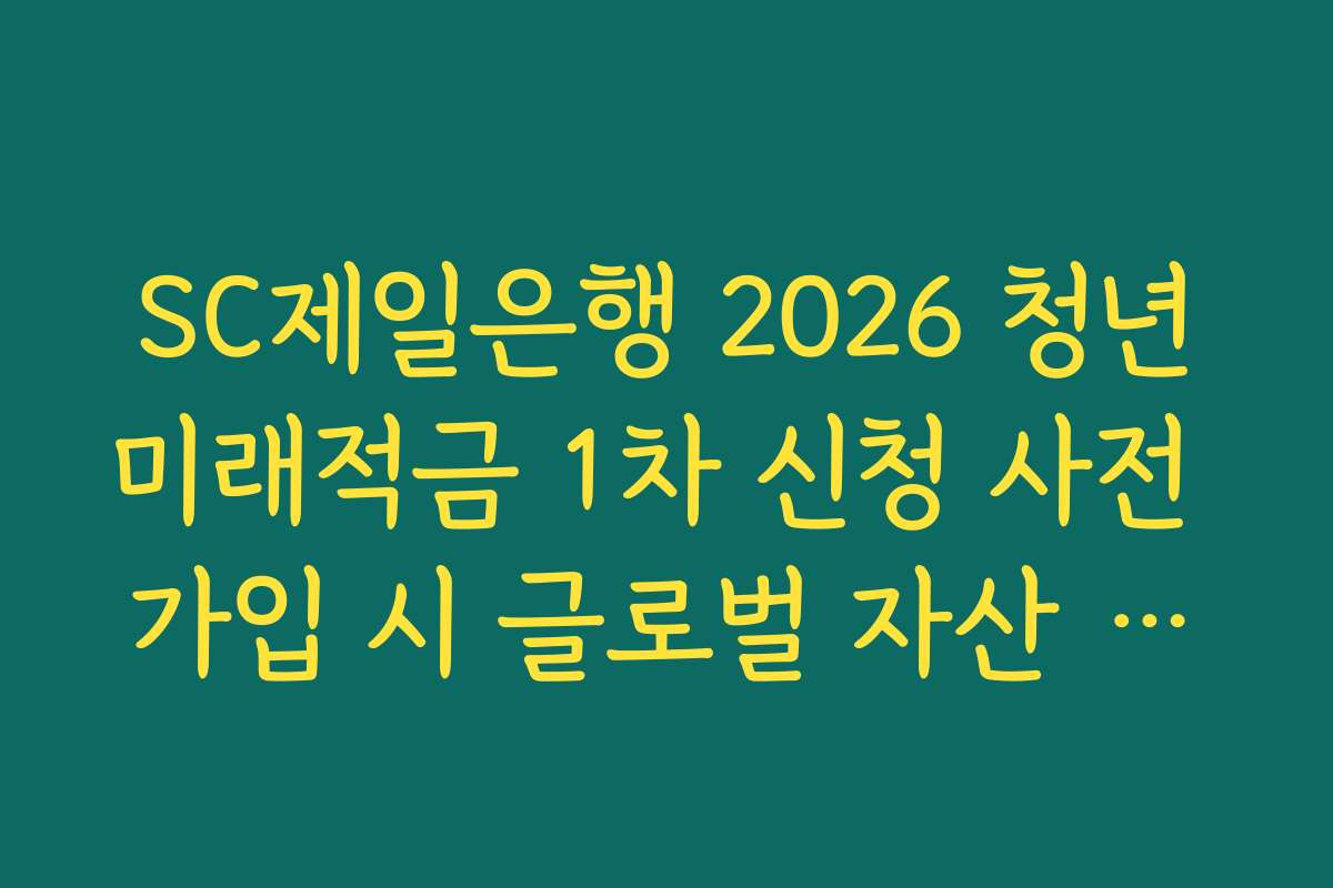 SC제일은행 2026 청년미래적금 1차 신청 사전 가입 시 글로벌 자산 관리 서비스 연계 팩트