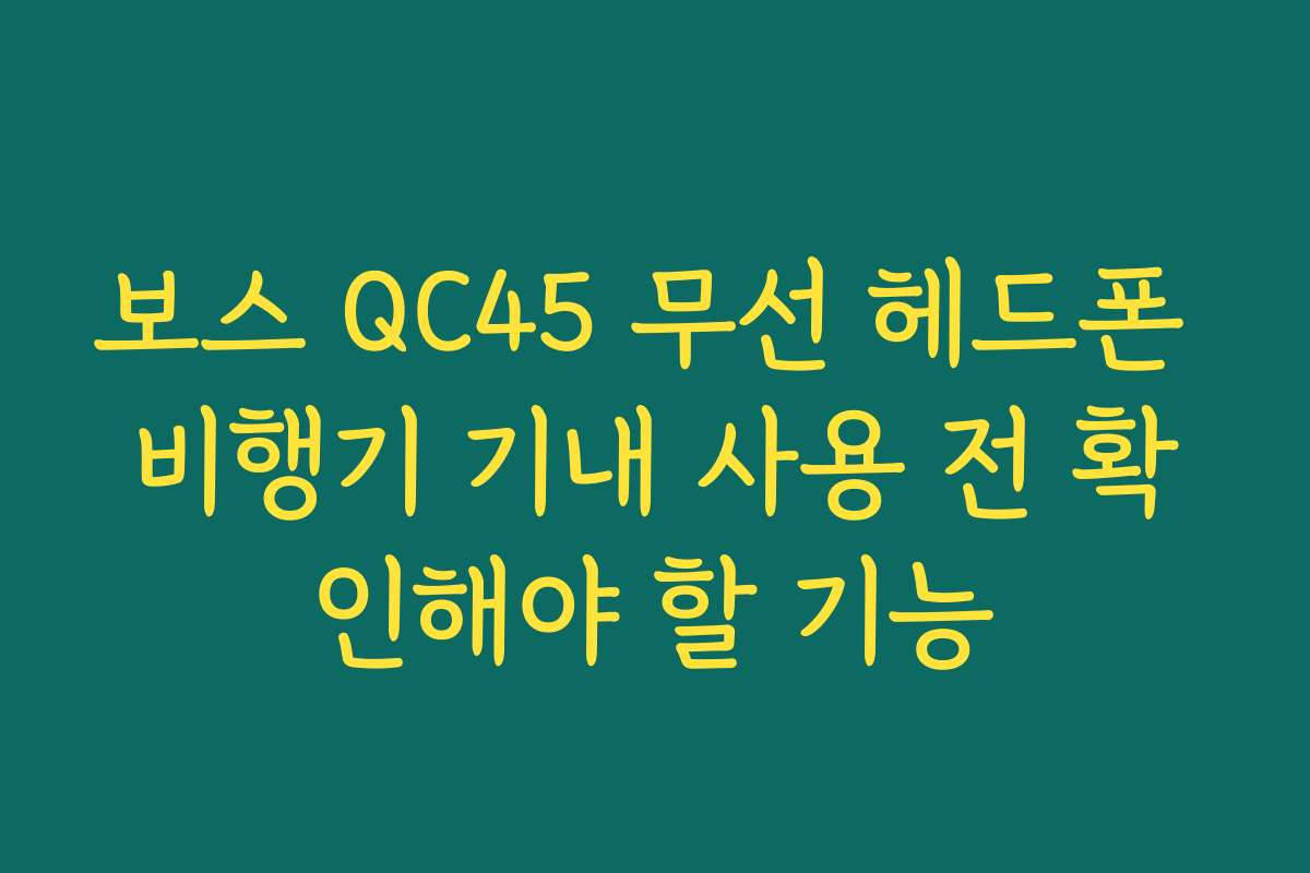 보스 QC45 무선 헤드폰 비행기 기내 사용 전 확인해야 할 기능