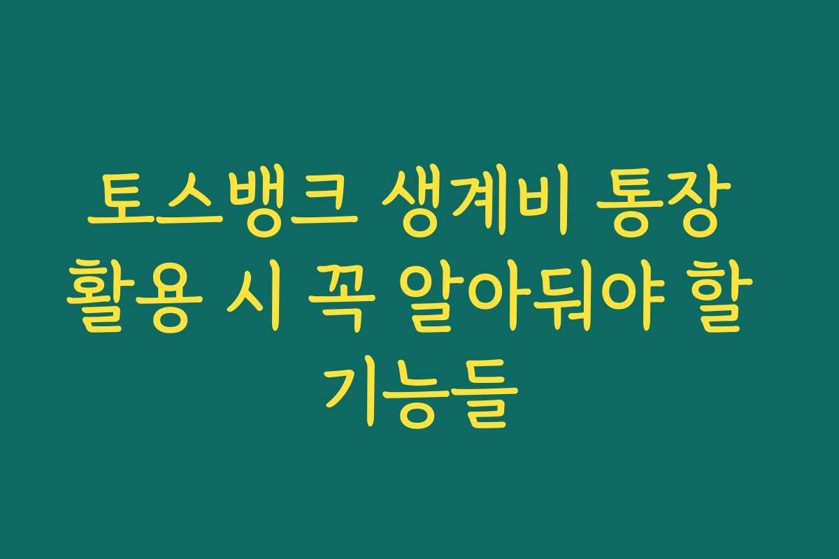 토스뱅크 생계비 통장 활용 시 꼭 알아둬야 할 기능들