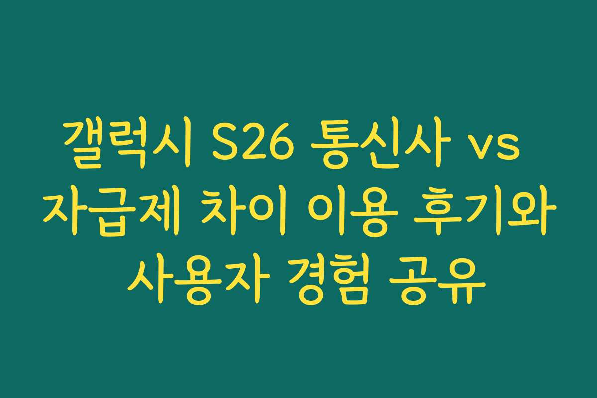 갤럭시 S26 통신사 vs 자급제 차이 이용 후기와 사용자 경험 공유