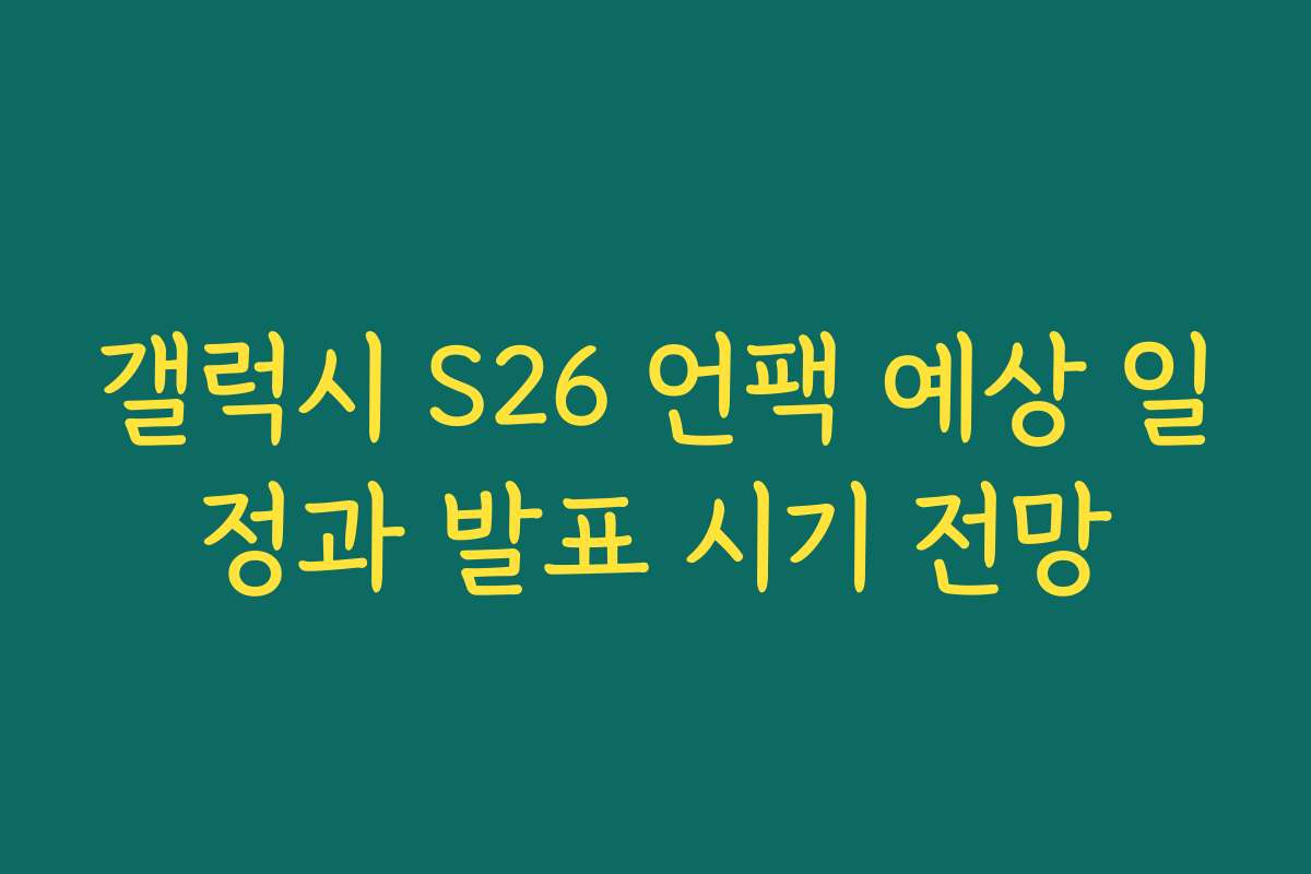 갤럭시 S26 언팩 예상 일정과 발표 시기 전망