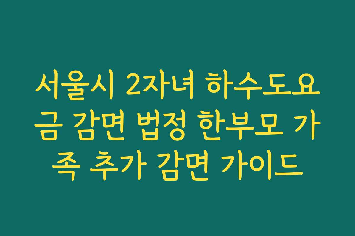 서울시 2자녀 하수도요금 감면 법정 한부모 가족 추가 감면 가이드