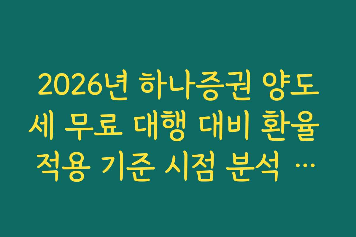 2026년 하나증권 양도세 무료 대행 대비 환율 적용 기준 시점 분석 가이드