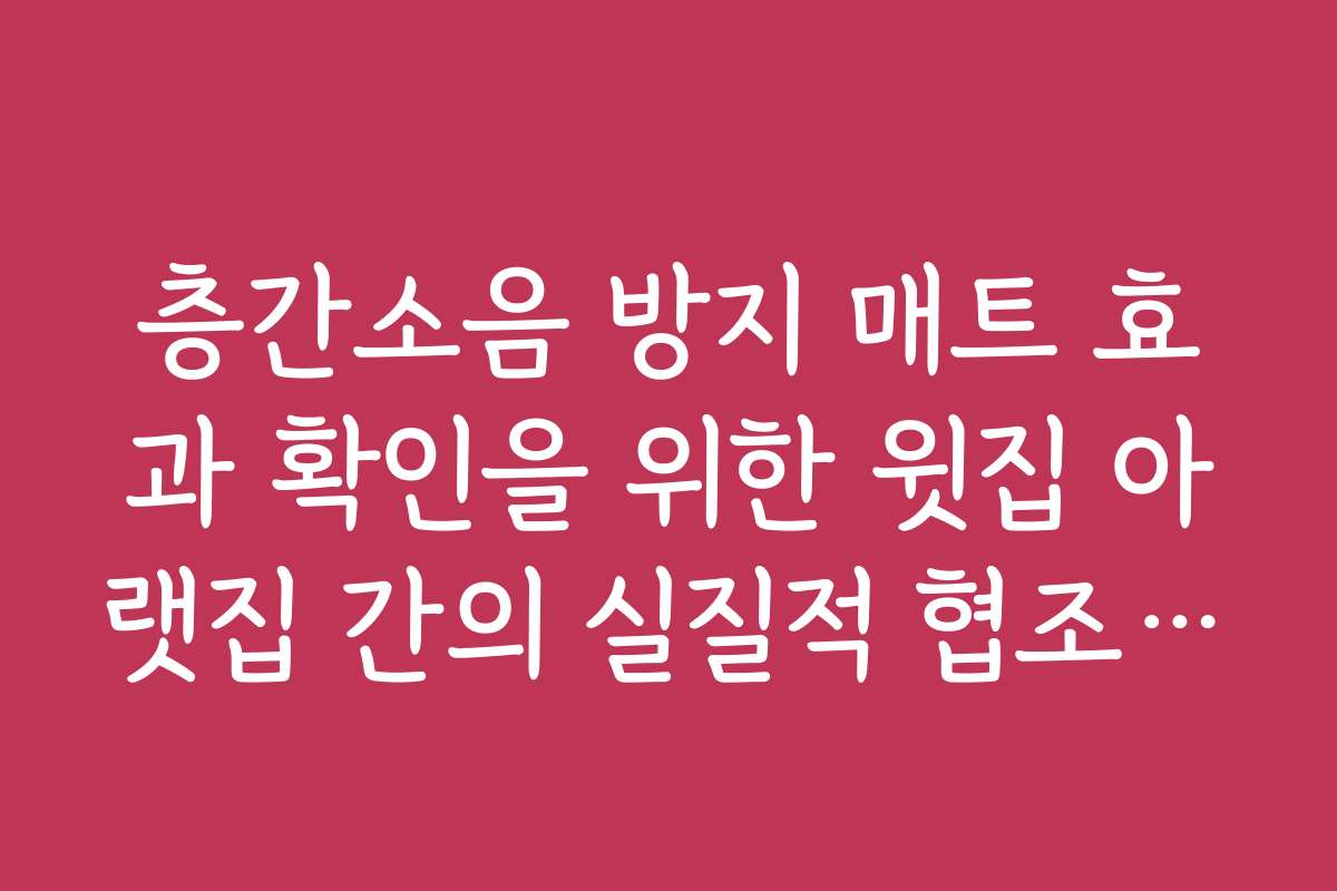 층간소음 방지 매트 효과 확인을 위한 윗집 아랫집 간의 실질적 협조 가이드