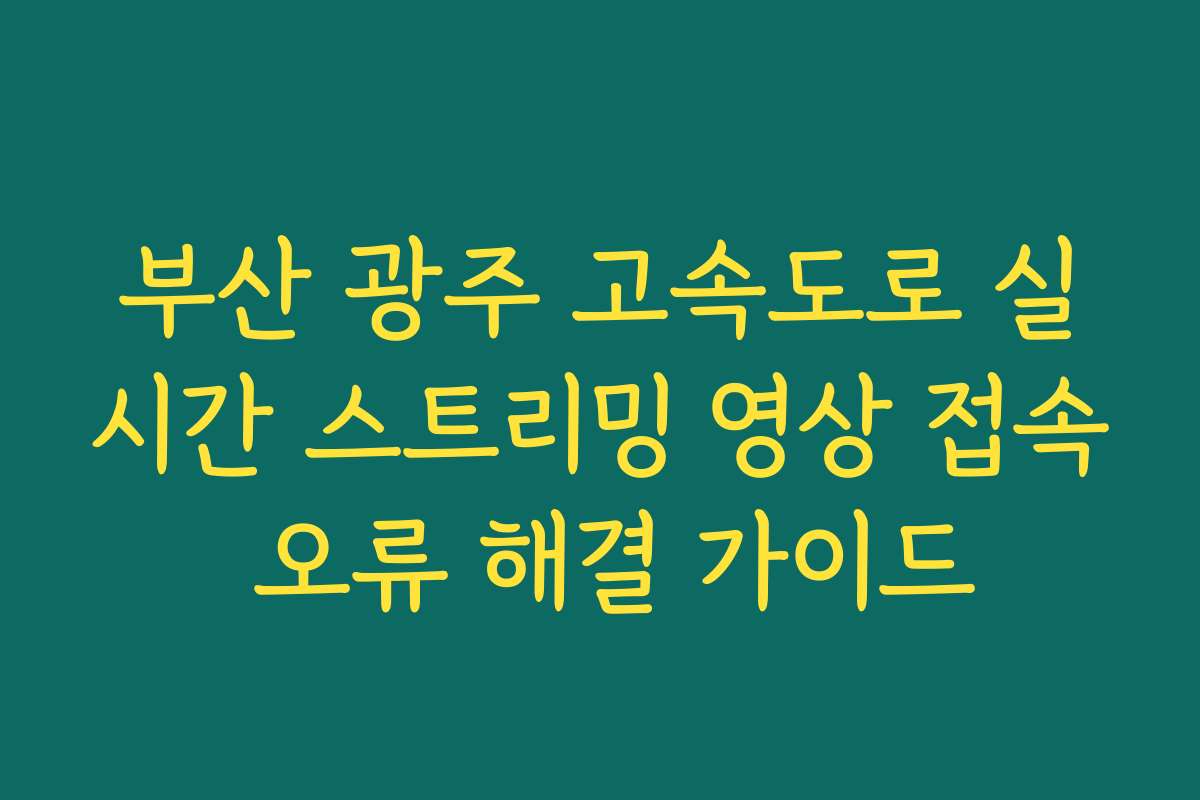 부산 광주 고속도로 실시간 스트리밍 영상 접속 오류 해결 가이드