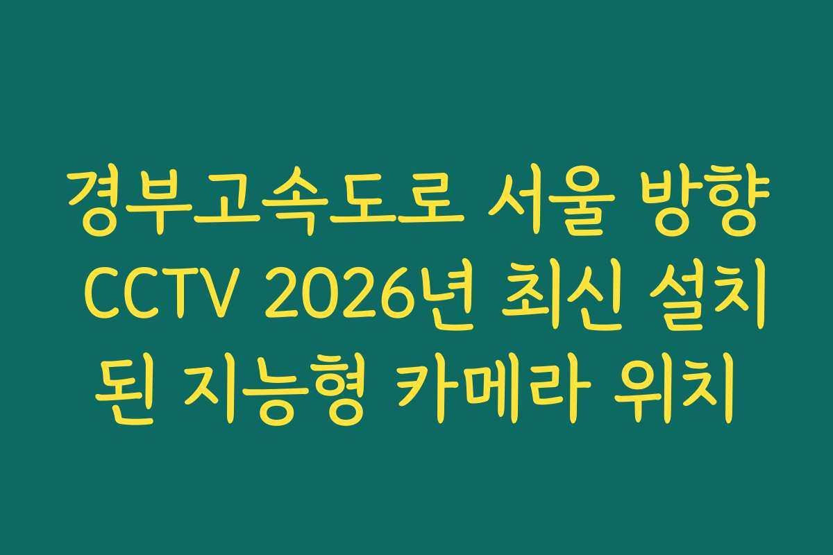 경부고속도로 서울 방향 CCTV 2026년 최신 설치된 지능형 카메라 위치