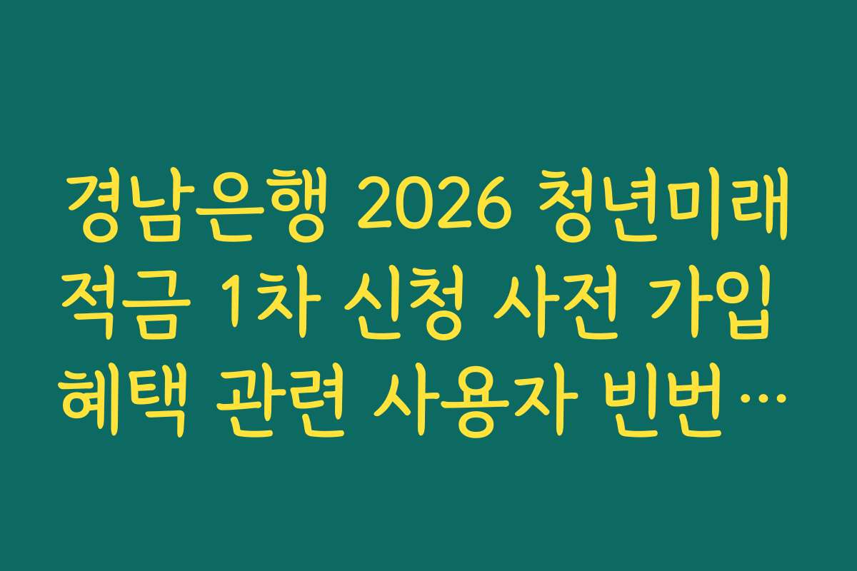 경남은행 2026 청년미래적금 1차 신청 사전 가입 혜택 관련 사용자 빈번 질문 해결법