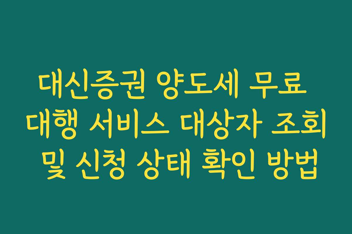 대신증권 양도세 무료 대행 서비스 대상자 조회 및 신청 상태 확인 방법