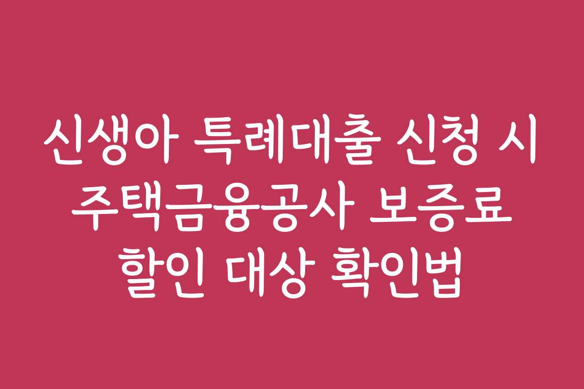 신생아 특례대출 신청 시 주택금융공사 보증료 할인 대상 확인법