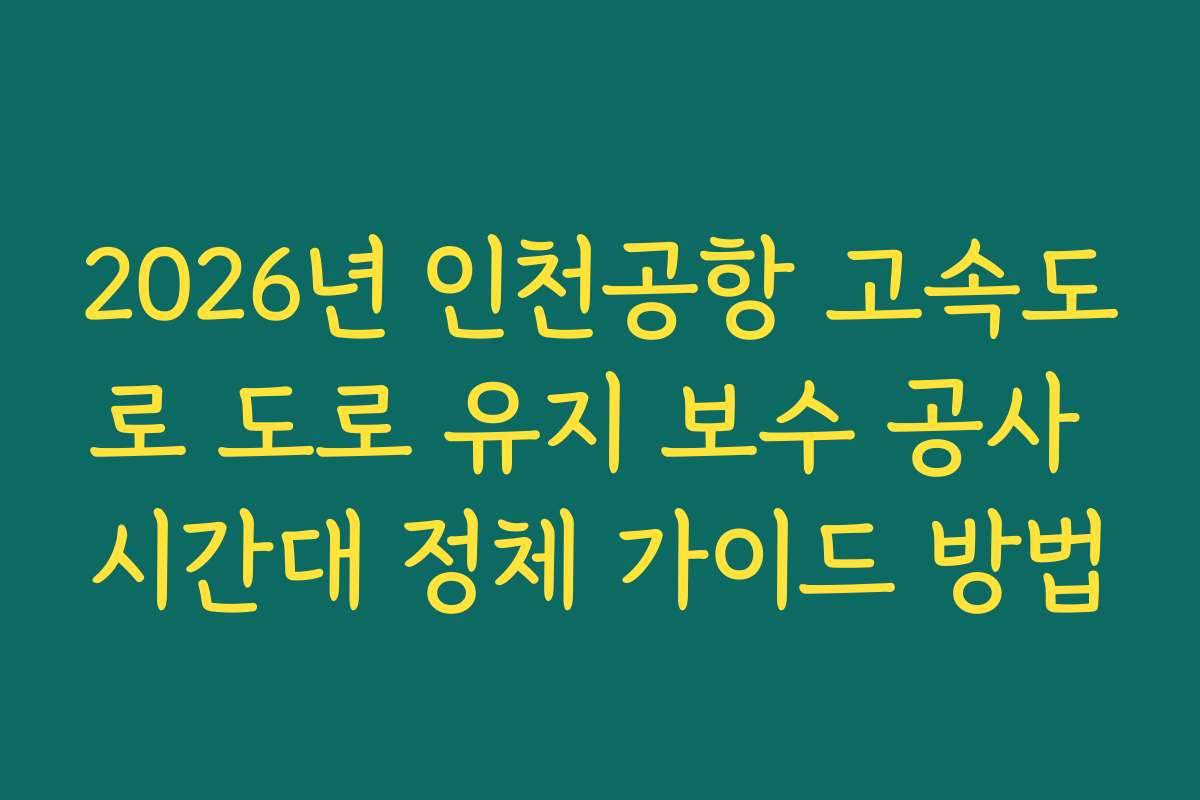2026년 인천공항 고속도로 도로 유지 보수 공사 시간대 정체 가이드 방법