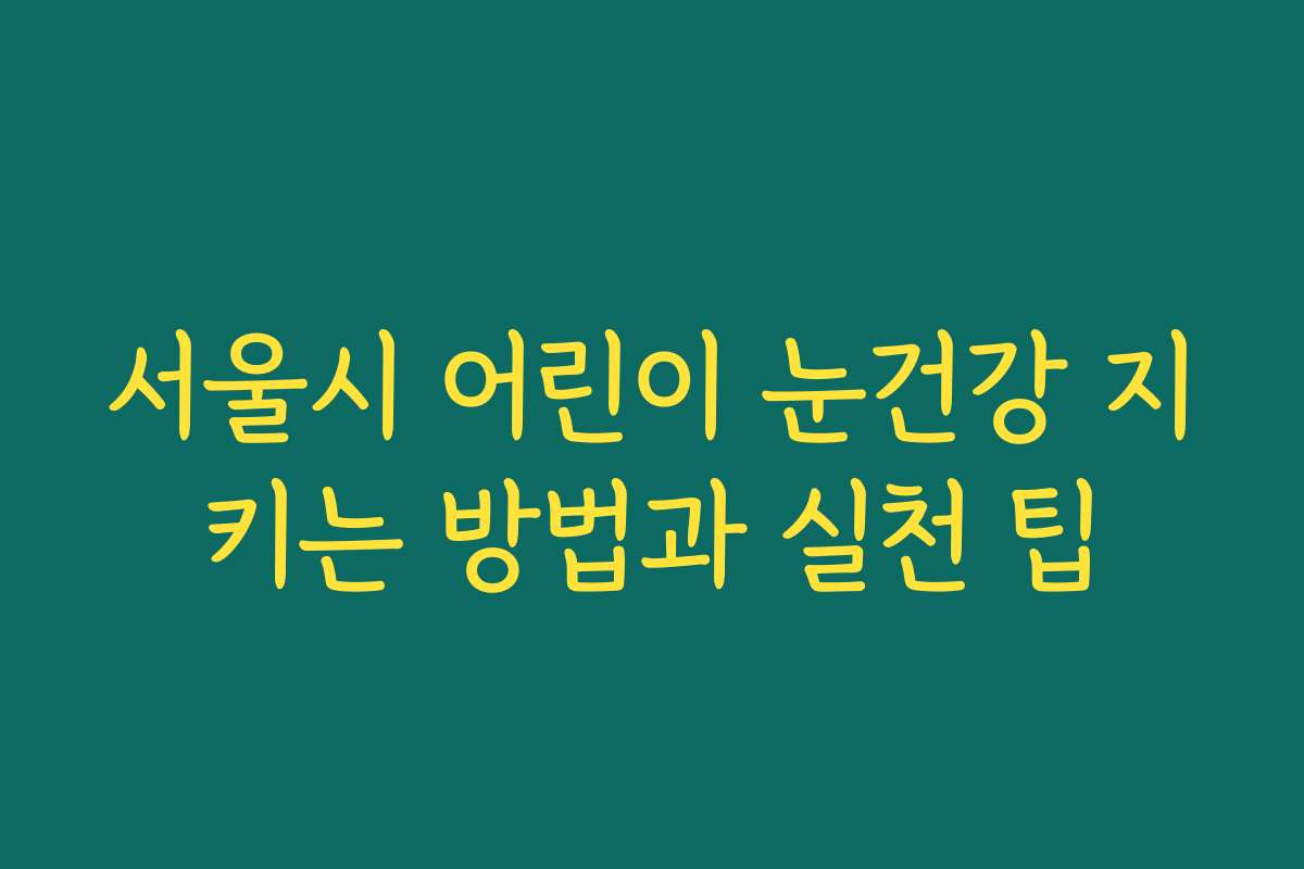 서울시 어린이 눈건강 지키는 방법과 실천 팁
