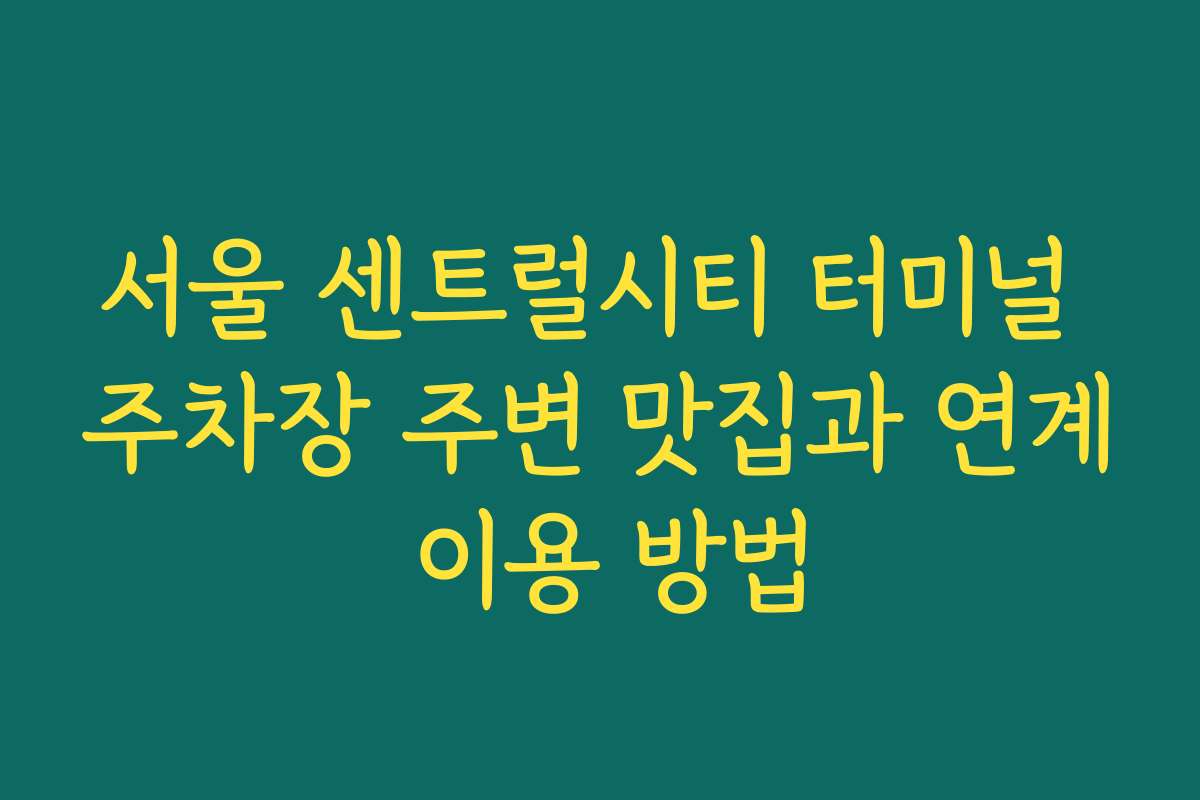 서울 센트럴시티 터미널 주차장 주변 맛집과 연계 이용 방법
