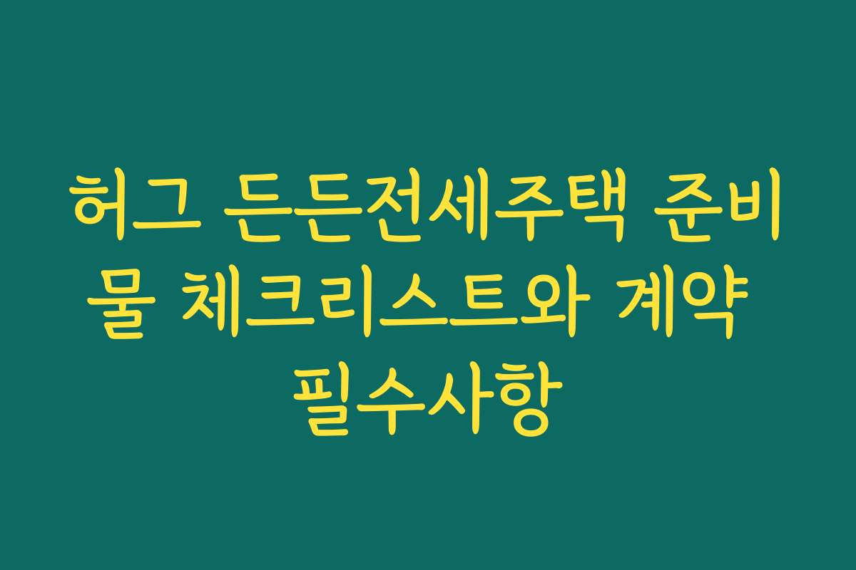 허그 든든전세주택 준비물 체크리스트와 계약 필수사항