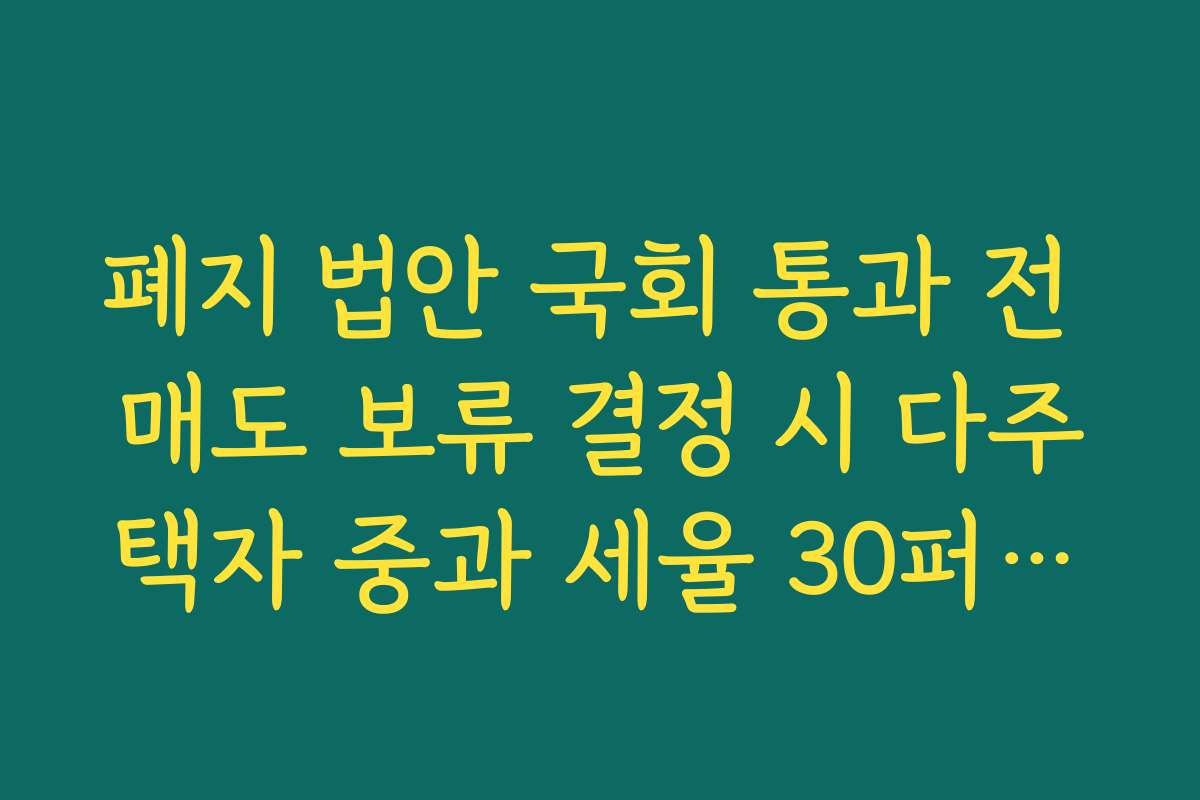 폐지 법안 국회 통과 전 매도 보류 결정 시 다주택자 중과 세율 30퍼센트 가산 위험