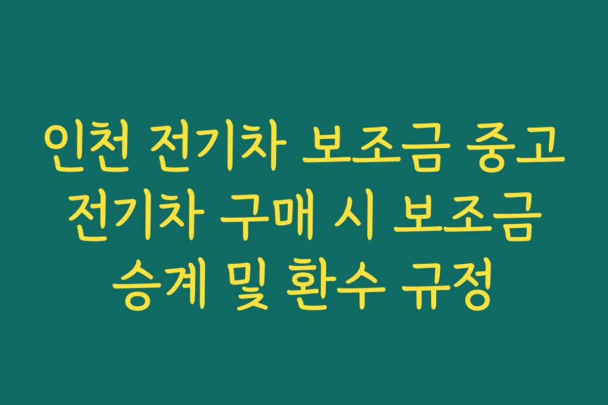 인천 전기차 보조금 중고 전기차 구매 시 보조금 승계 및 환수 규정