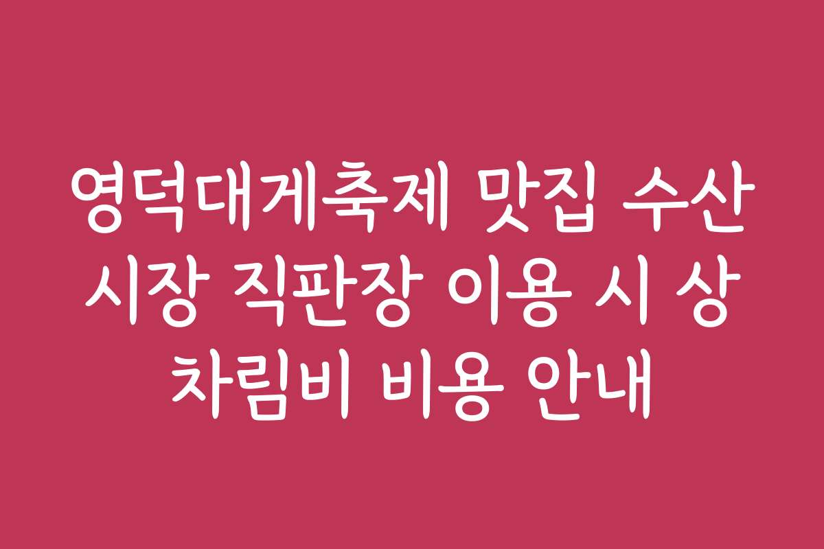 영덕대게축제 맛집 수산시장 직판장 이용 시 상차림비 비용 안내