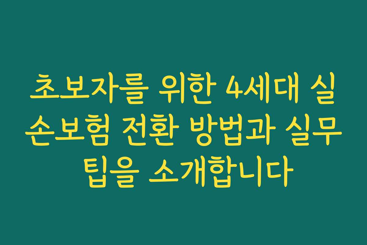 초보자를 위한 4세대 실손보험 전환 방법과 실무 팁을 소개합니다