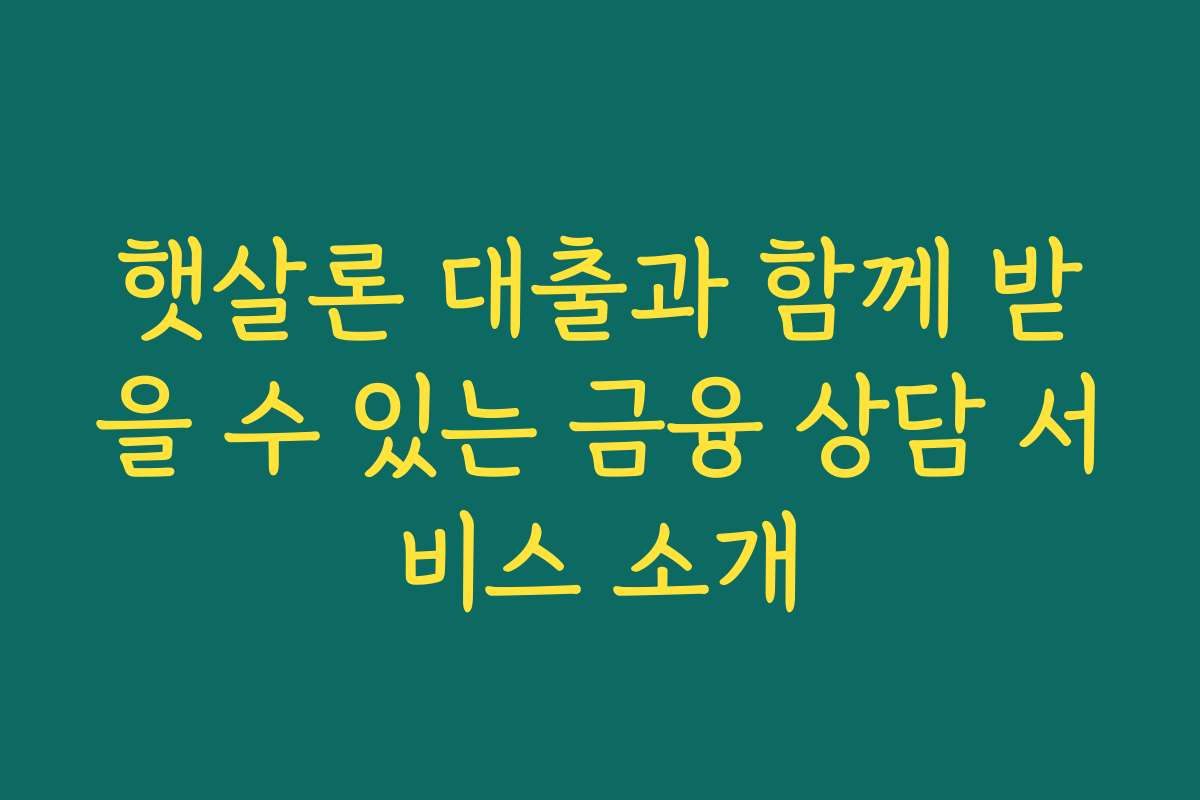 햇살론 대출과 함께 받을 수 있는 금융 상담 서비스 소개