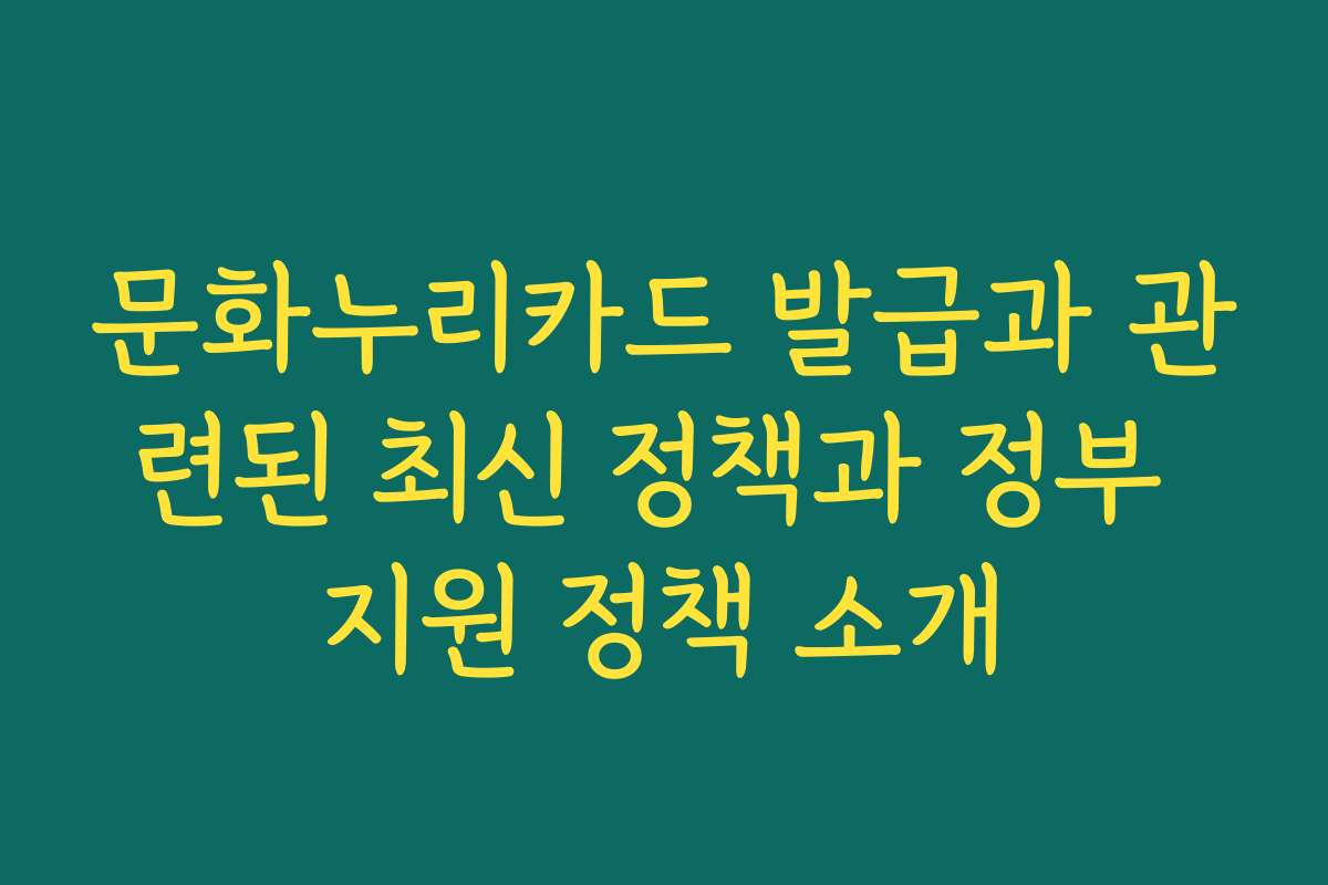 문화누리카드 발급과 관련된 최신 정책과 정부 지원 정책 소개