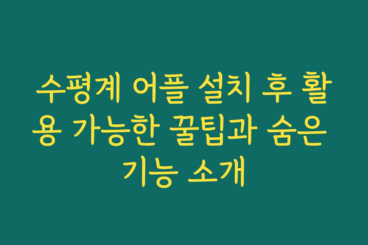 수평계 어플 설치 후 활용 가능한 꿀팁과 숨은 기능 소개