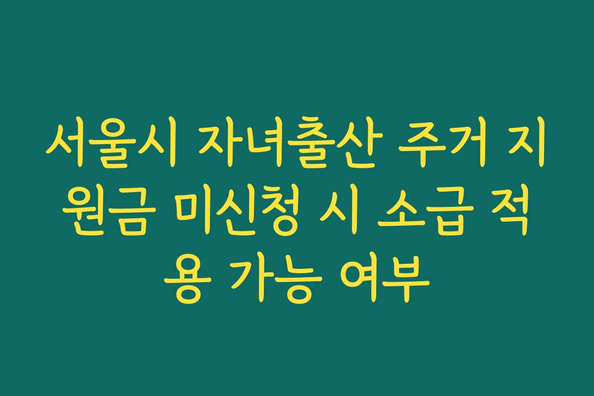 서울시 자녀출산 주거 지원금 미신청 시 소급 적용 가능 여부