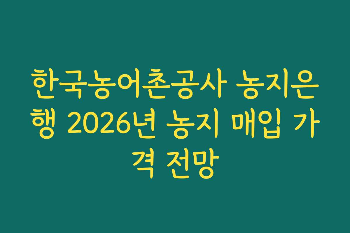한국농어촌공사 농지은행 2026년 농지 매입 가격 전망