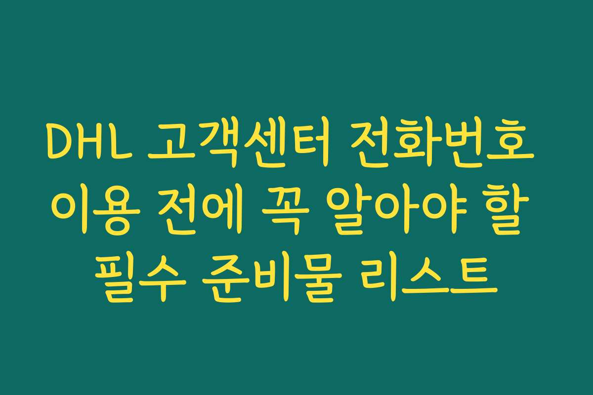 DHL 고객센터 전화번호 이용 전에 꼭 알아야 할 필수 준비물 리스트