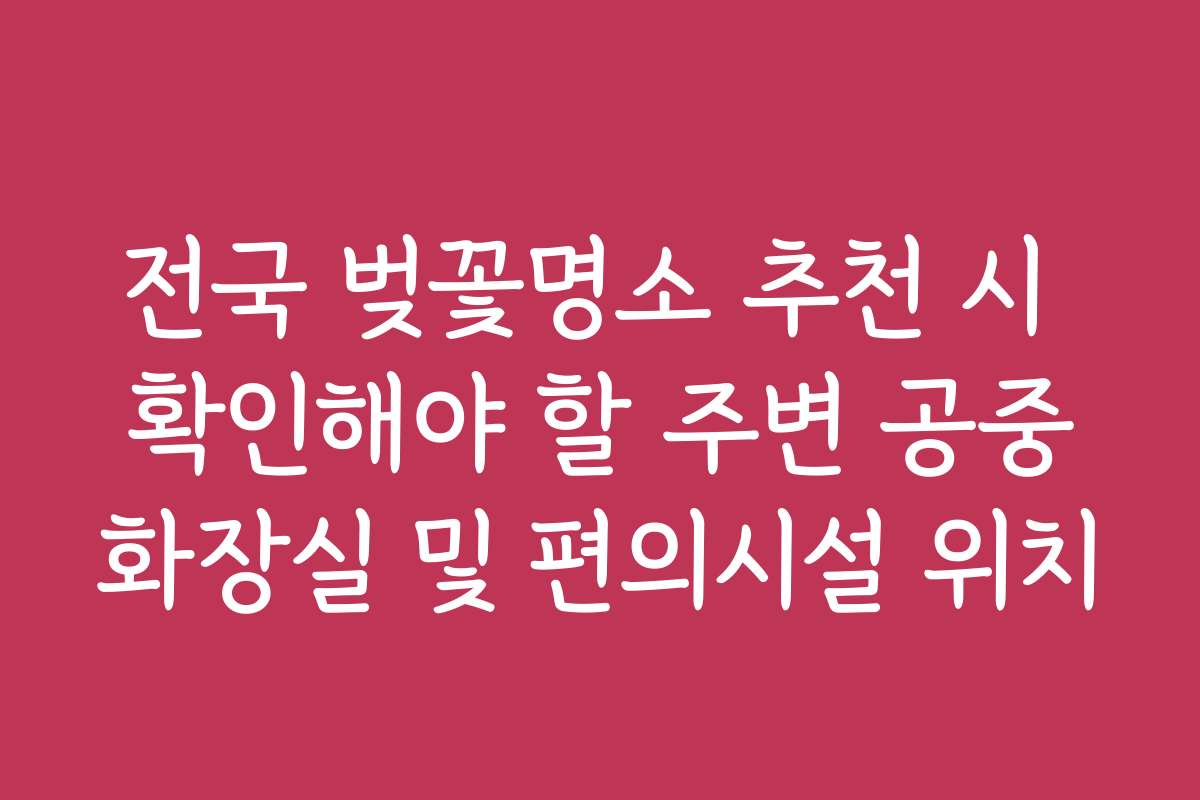 전국 벚꽃명소 추천 시 확인해야 할 주변 공중화장실 및 편의시설 위치