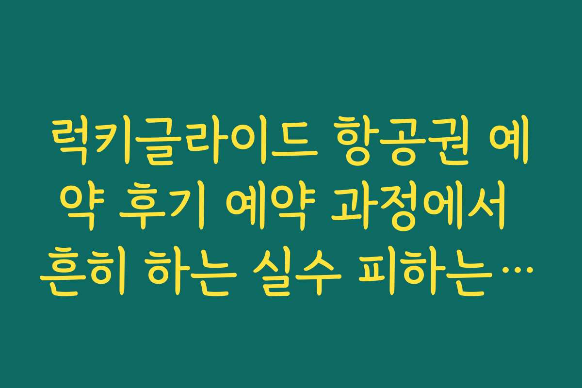 럭키글라이드 항공권 예약 후기 예약 과정에서 흔히 하는 실수 피하는 법
