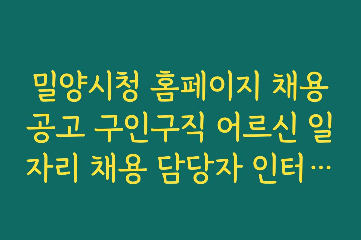 밀양시청 홈페이지 채용공고 구인구직 어르신 일자리 채용 담당자 인터뷰와 현장 이야기