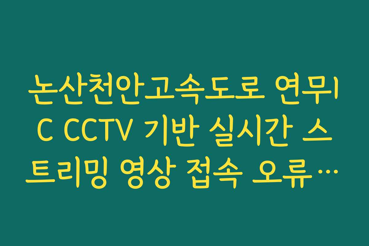논산천안고속도로 연무IC CCTV 기반 실시간 스트리밍 영상 접속 오류 해결 가이드