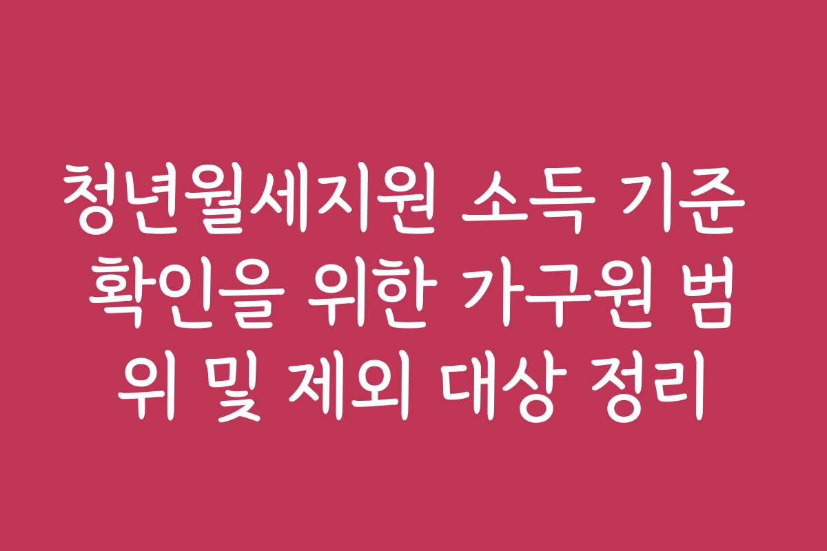 청년월세지원 소득 기준 확인을 위한 가구원 범위 및 제외 대상 정리