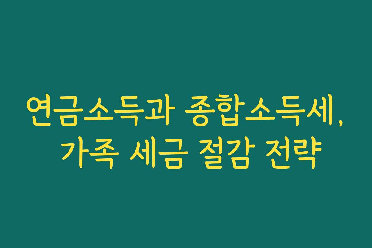 연금소득과 종합소득세, 가족 세금 절감 전략
