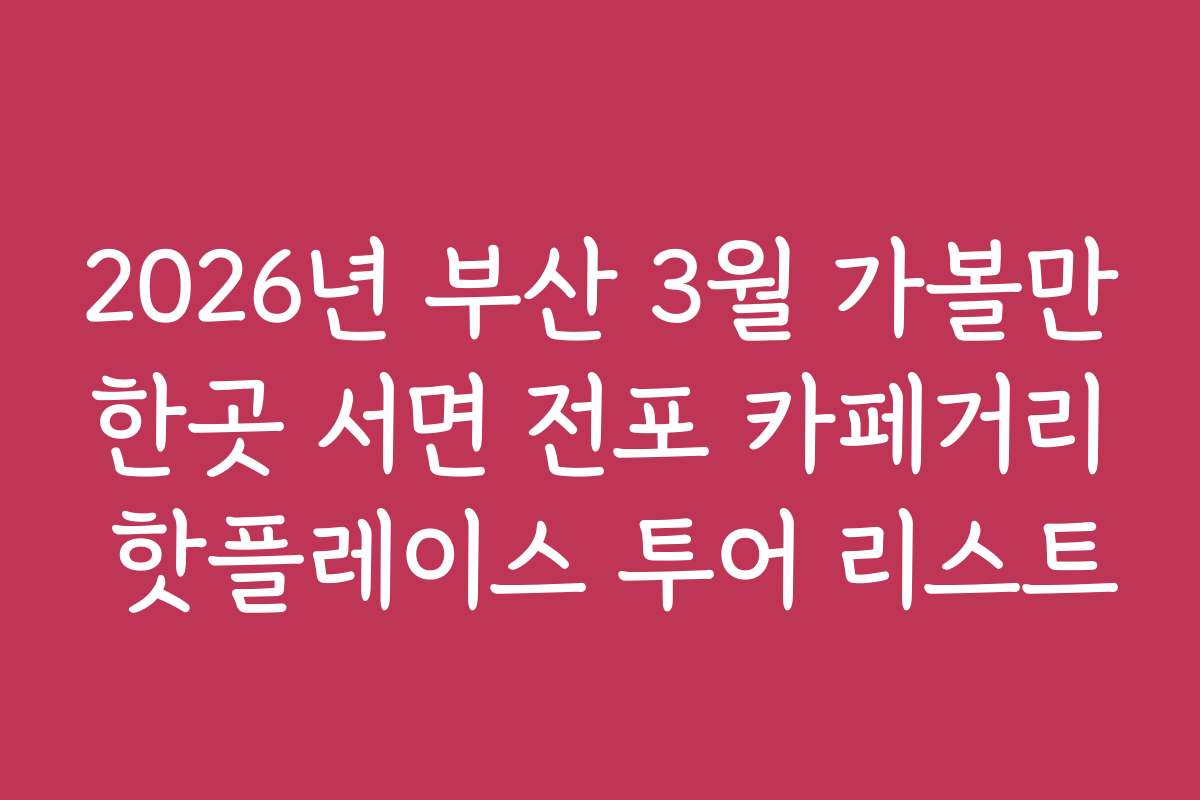 2026년 부산 3월 가볼만한곳 서면 전포 카페거리 핫플레이스 투어 리스트