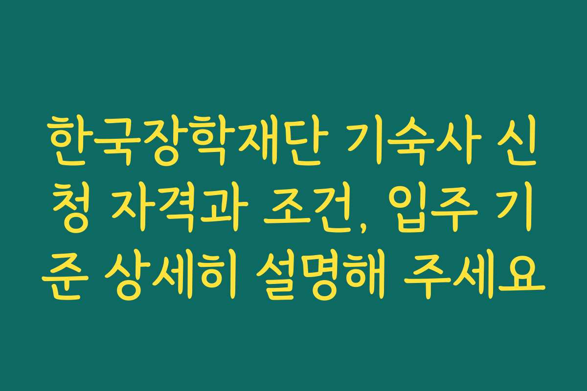 한국장학재단 기숙사 신청 자격과 조건, 입주 기준 상세히 설명해 주세요