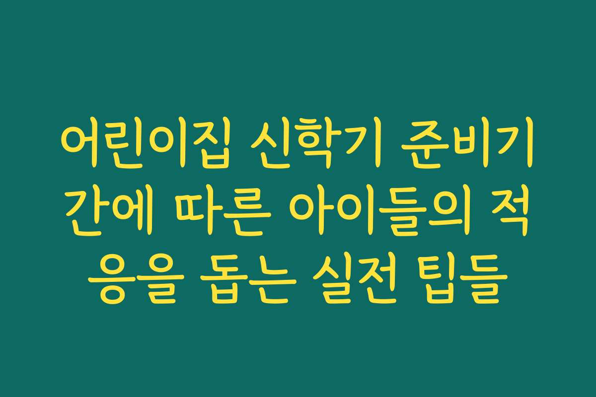 어린이집 신학기 준비기간에 따른 아이들의 적응을 돕는 실전 팁들