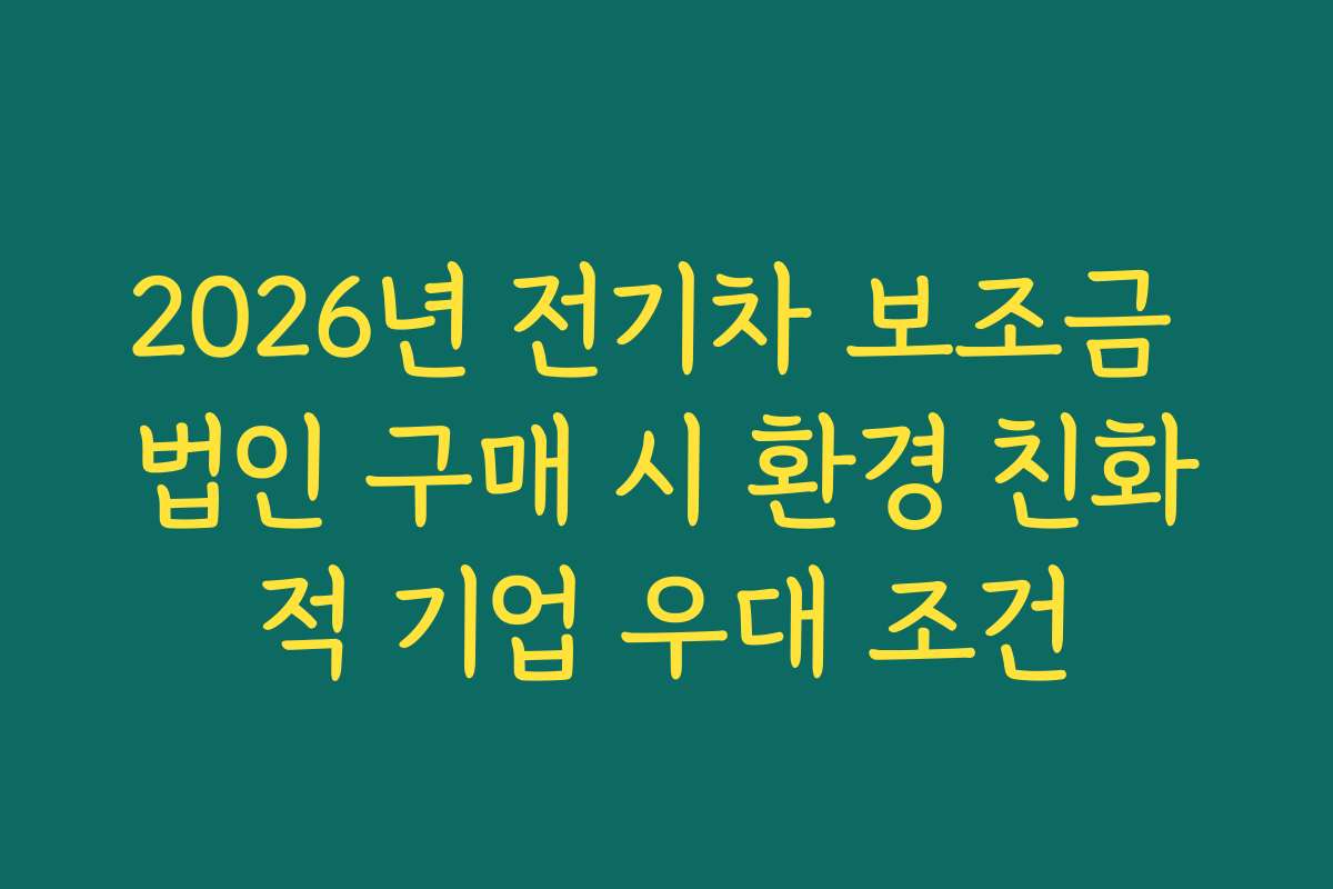 2026년 전기차 보조금 법인 구매 시 환경 친화적 기업 우대 조건