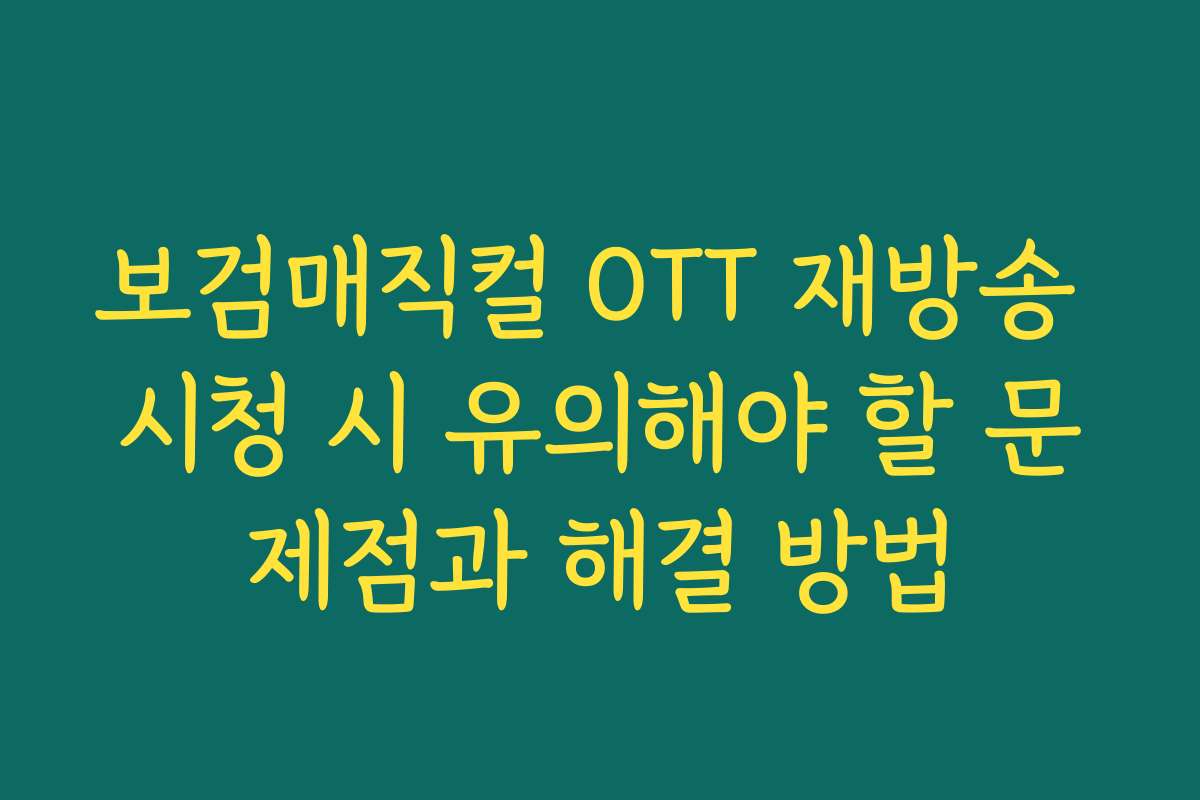 보검매직컬 OTT 재방송 시청 시 유의해야 할 문제점과 해결 방법