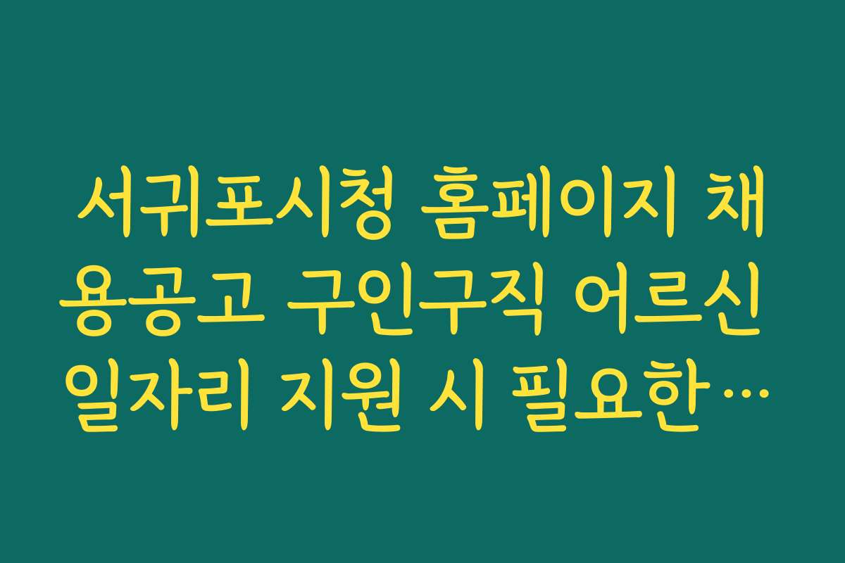 서귀포시청 홈페이지 채용공고 구인구직 어르신 일자리 지원 시 필요한 체크리스트와 준비물 안내