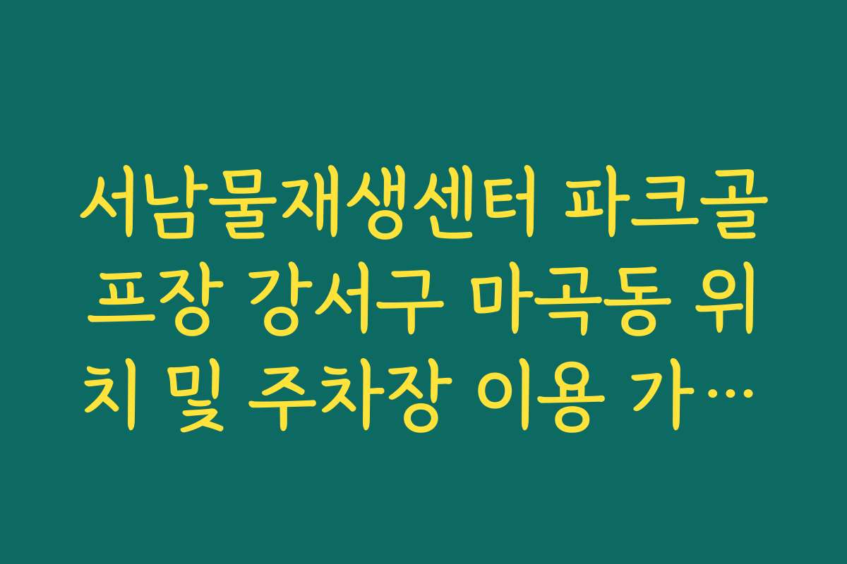 서남물재생센터 파크골프장 강서구 마곡동 위치 및 주차장 이용 가이드