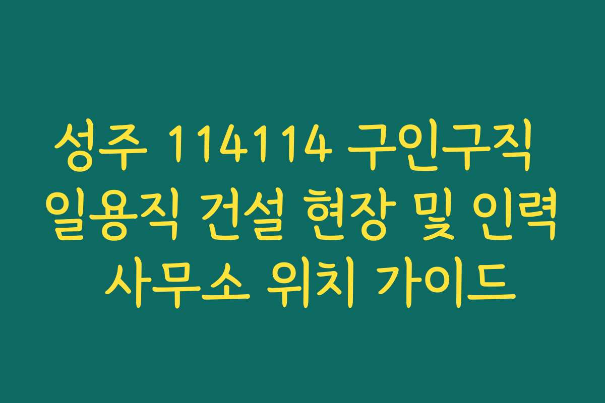 성주 114114 구인구직 일용직 건설 현장 및 인력 사무소 위치 가이드