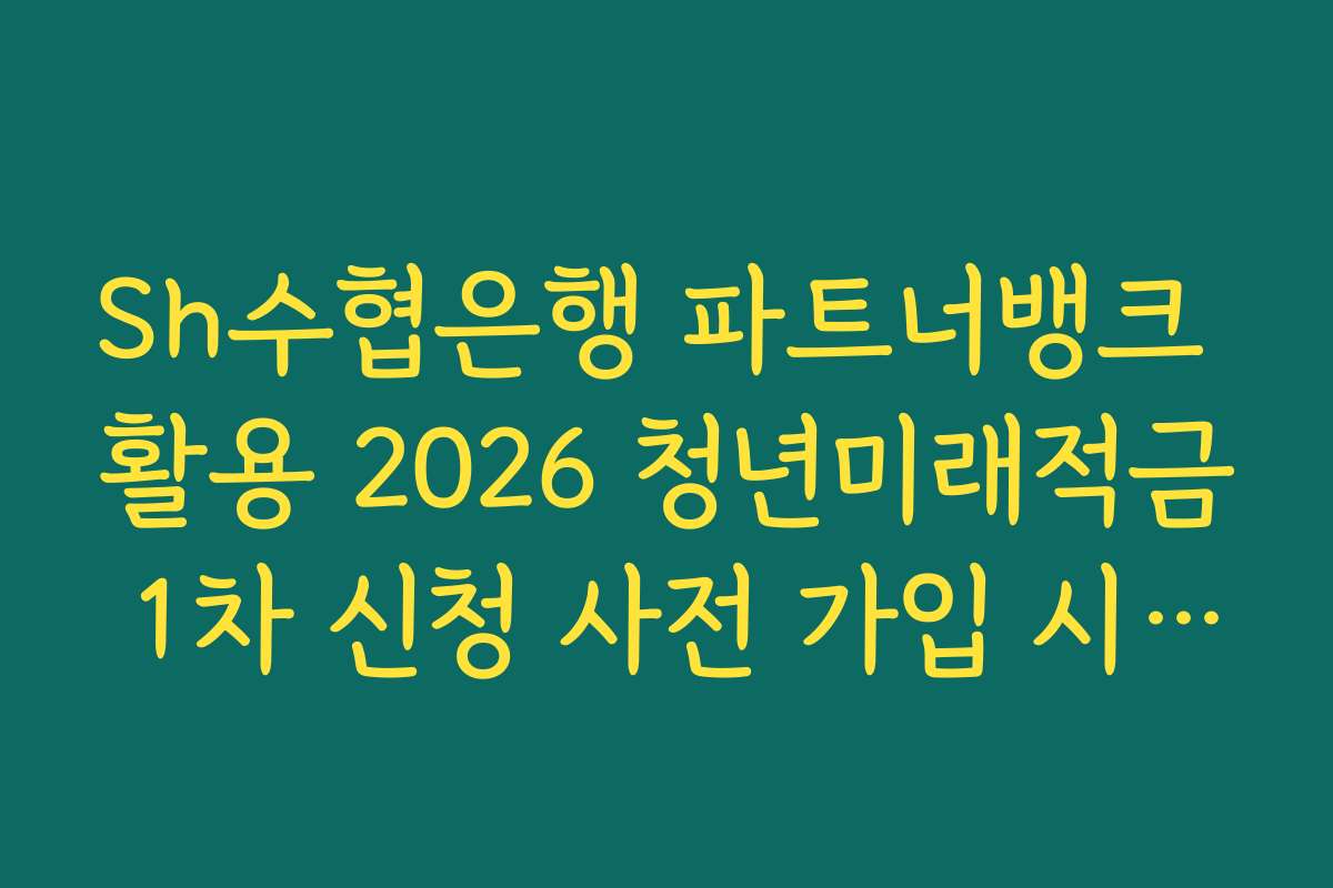 Sh수협은행 파트너뱅크 활용 2026 청년미래적금 1차 신청 사전 가입 시 가구 소득 기준