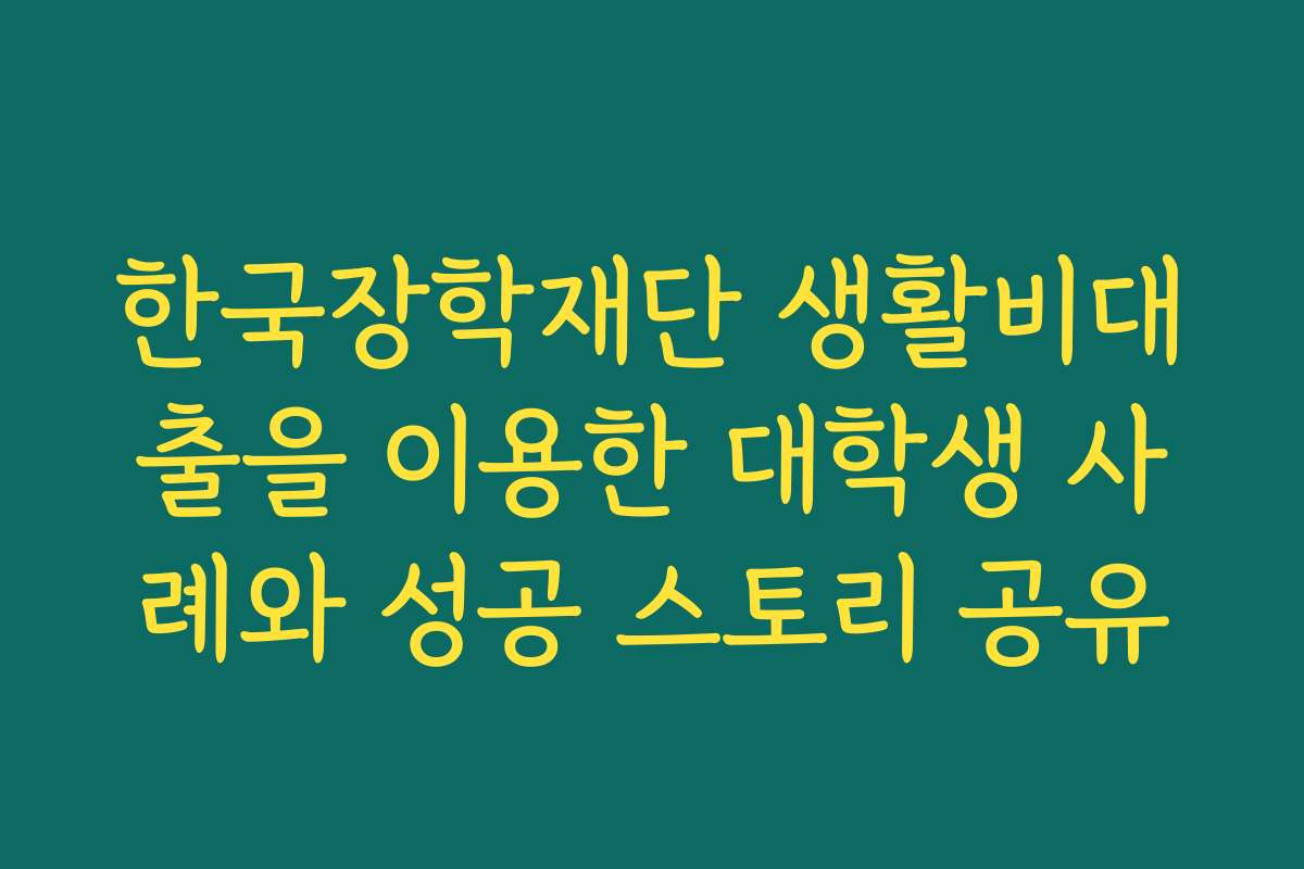 한국장학재단 생활비대출을 이용한 대학생 사례와 성공 스토리 공유