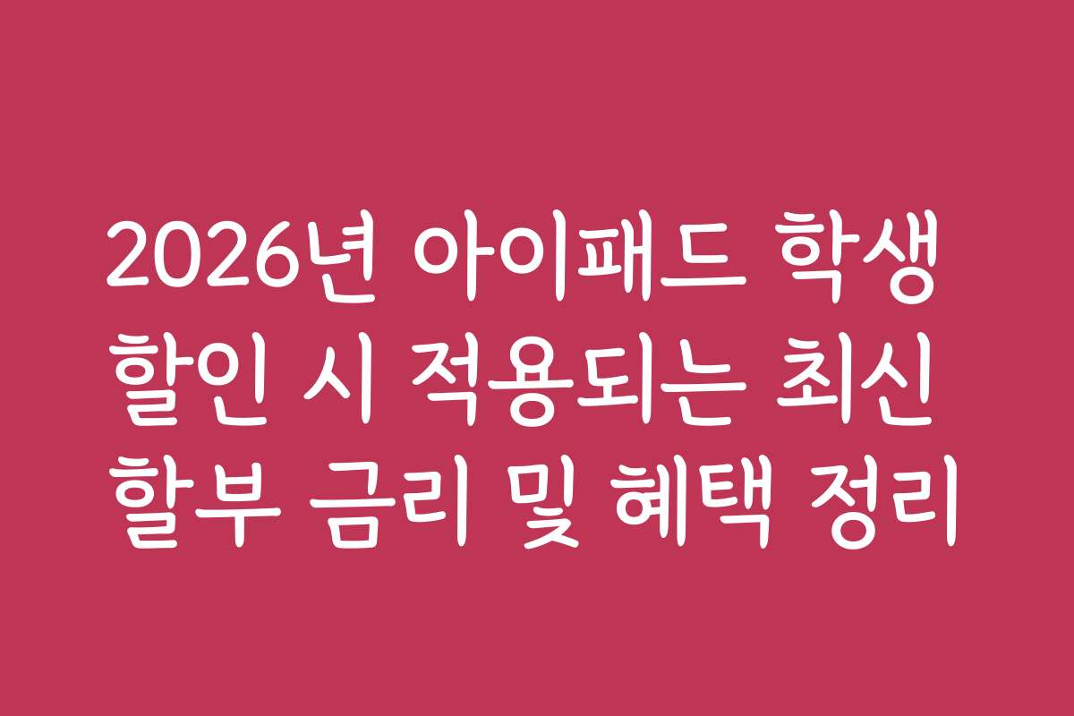 2026년 아이패드 학생 할인 시 적용되는 최신 할부 금리 및 혜택 정리