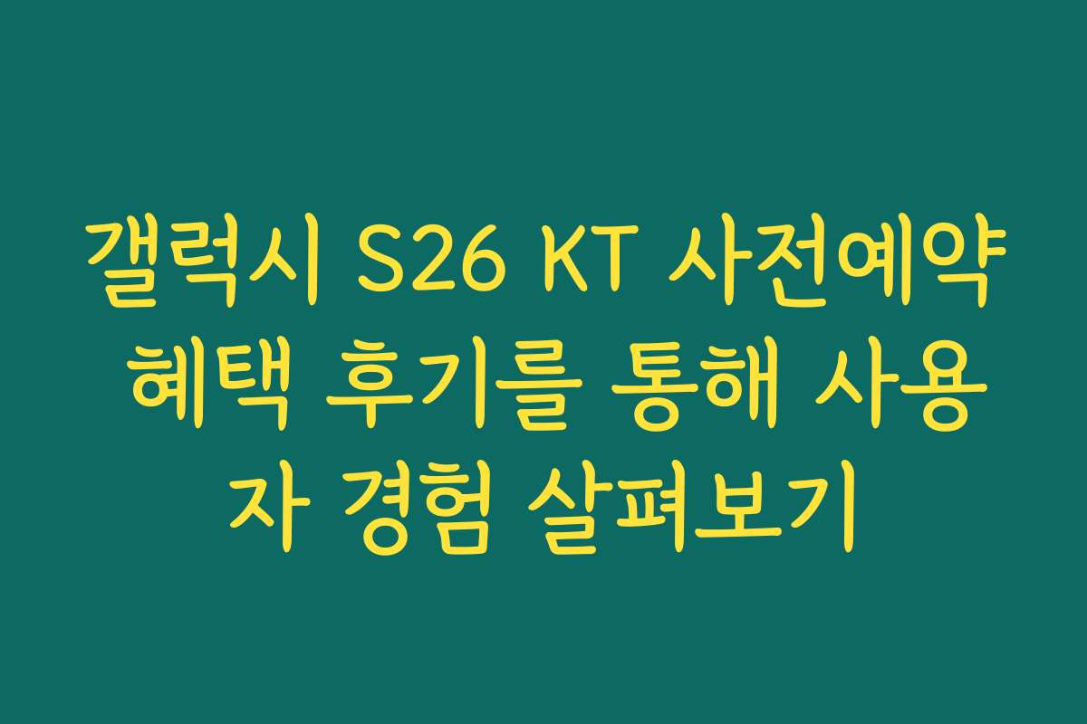 갤럭시 S26 KT 사전예약 혜택 후기를 통해 사용자 경험 살펴보기