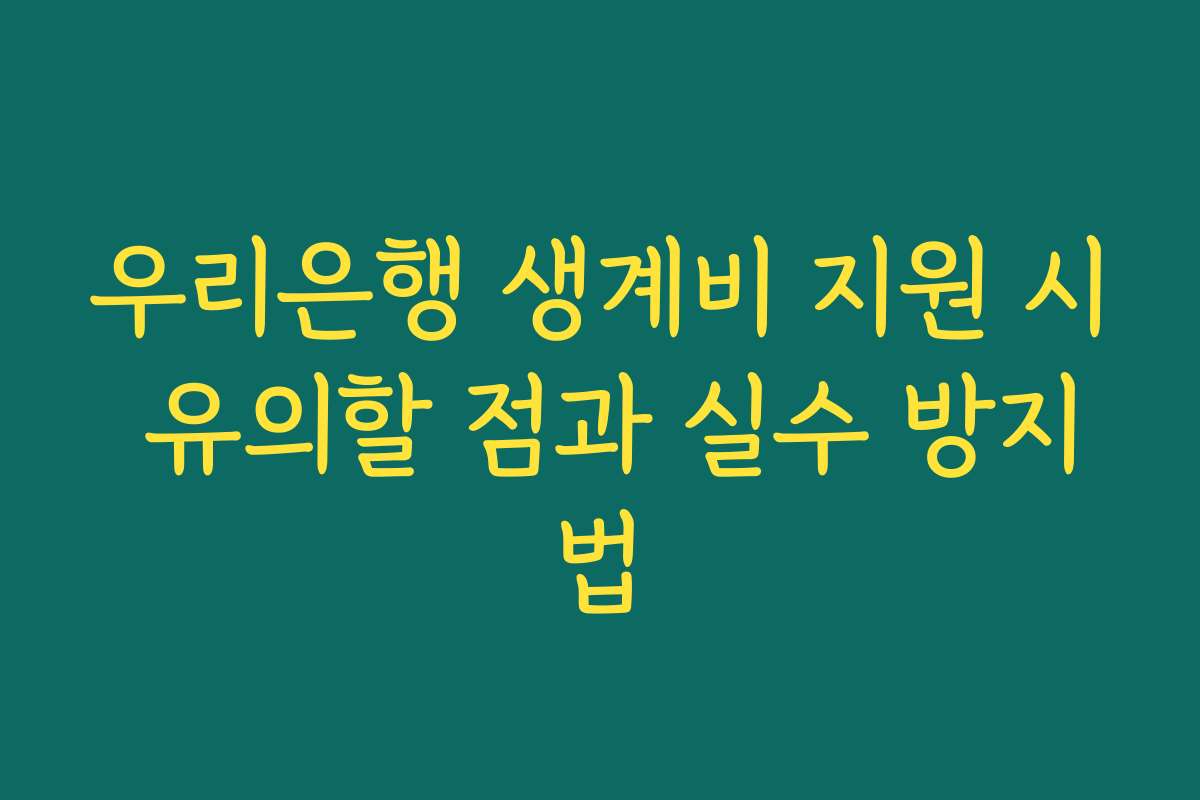 우리은행 생계비 지원 시 유의할 점과 실수 방지법