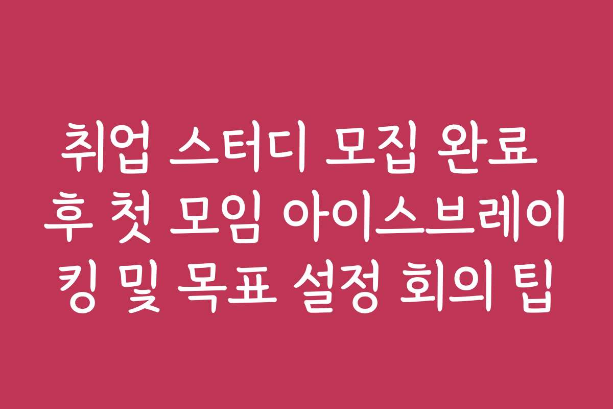 취업 스터디 모집 완료 후 첫 모임 아이스브레이킹 및 목표 설정 회의 팁