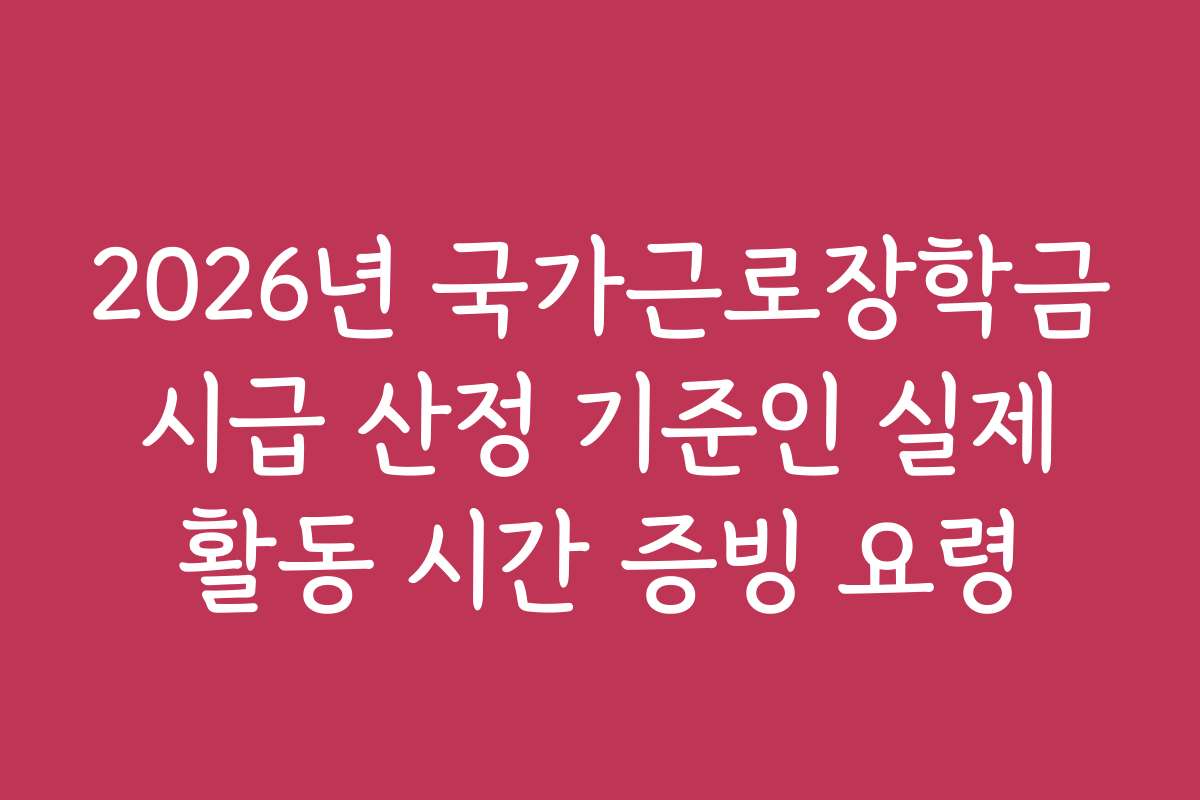2026년 국가근로장학금 시급 산정 기준인 실제 활동 시간 증빙 요령