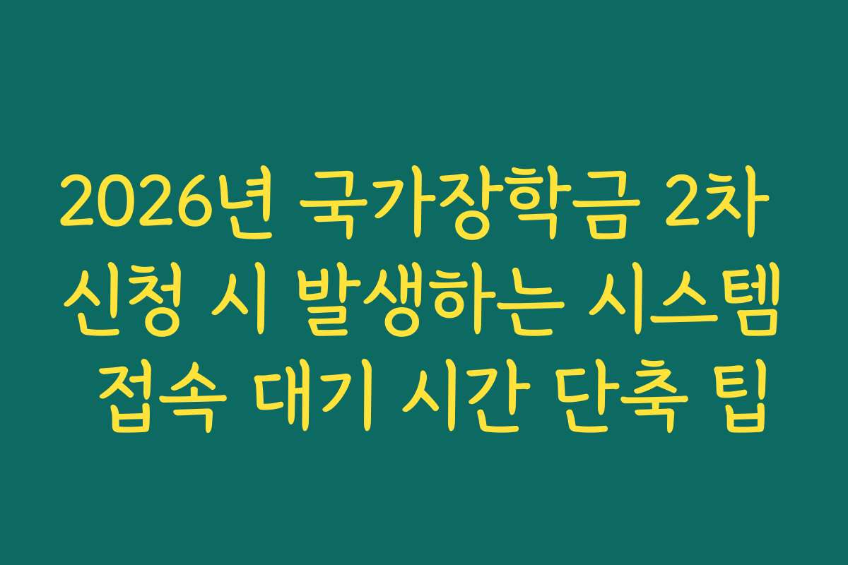 2026년 국가장학금 2차 신청 시 발생하는 시스템 접속 대기 시간 단축 팁