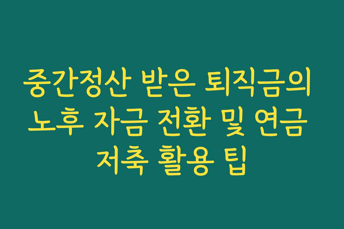 중간정산 받은 퇴직금의 노후 자금 전환 및 연금 저축 활용 팁